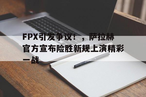 FPX引发争议！，萨拉赫官方宣布险胜新规上演精彩一战的简单介绍-万博体育