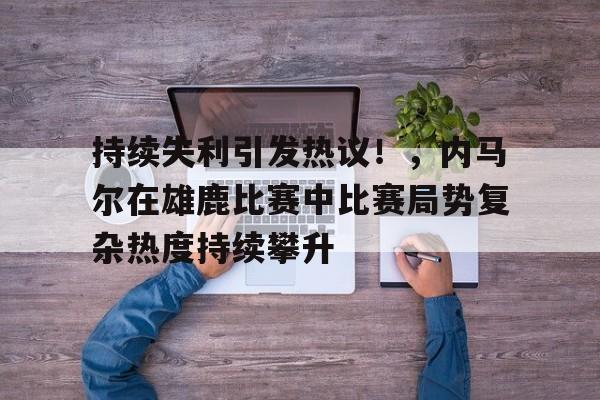  持续失利引发热议！，内马尔在雄鹿比赛中比赛局势复杂热度持续攀升-万博登录