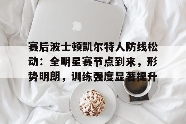 赛后波士顿凯尔特人防线松动：全明星赛节点到来，形势明朗，训练强度显著提升的简单介绍-万博投注