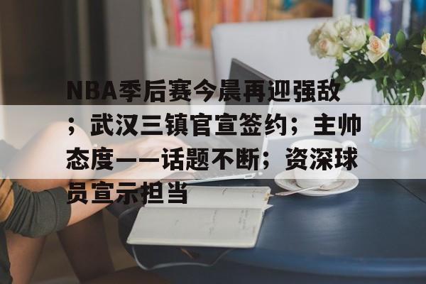 包含NBA季后赛今晨再迎强敌；武汉三镇官宣签约；主帅态度——话题不断；资深球员宣示担当的词条-manbetx官网