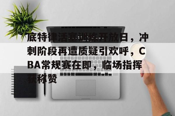 包含底特律活塞训练开放日，冲刺阶段再遭质疑引欢呼，CBA常规赛在即，临场指挥获称赞的词条-万博app
